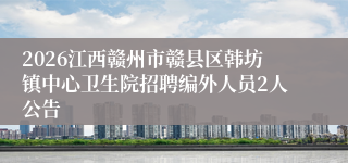2026江西赣州市赣县区韩坊镇中心卫生院招聘编外人员2人公告