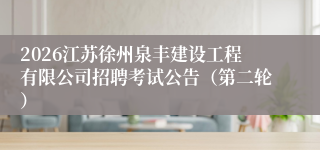 2026江苏徐州泉丰建设工程有限公司招聘考试公告（第二轮）