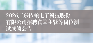 2026广东依顿电子科技股份有限公司招聘食堂主管等岗位测试成绩公告