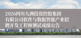 2026四川九洲投资控股集团有限公司软件与数据智能产业招聘开发工程师测试成绩公告