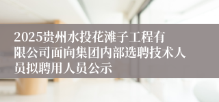 2025贵州水投花滩子工程有限公司面向集团内部选聘技术人员拟聘用人员公示