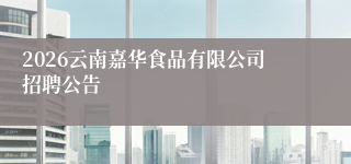 2026云南嘉华食品有限公司招聘公告