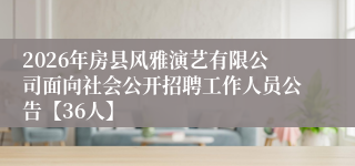 2026年房县风雅演艺有限公司面向社会公开招聘工作人员公告【36人】