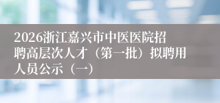 2026浙江嘉兴市中医医院招聘高层次人才(第一批)拟聘用人员公示(一)