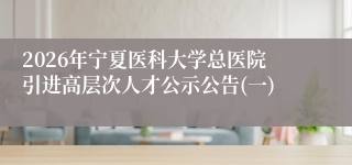 2026年宁夏医科大学总医院引进高层次人才公示公告(一)