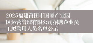 2025福建莆田市国睿产业园区运营管理有限公司招聘企业员工拟聘用人员名单公示