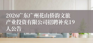 2026广东广州花山侨韵文旅产业投资有限公司招聘补充19人公告