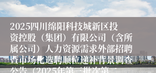2025四川绵阳科技城新区投资控股（集团）有限公司（含所属公司）人力资源需求外部招聘暨市场化选聘顺位递补背景调查公告（2025年第三批次第二部分）