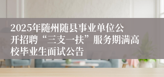 2025年随州随县事业单位公开招聘“三支一扶”服务期满高校毕业生面试公告