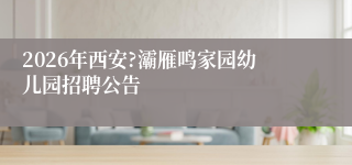 2026年西安?灞雁鸣家园幼儿园招聘公告
