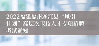 2022福建福州连江县“凤引计划”高层次卫技人才专项招聘考试通知