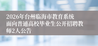 2026年台州临海市教育系统面向普通高校毕业生公开招聘教师2人公告