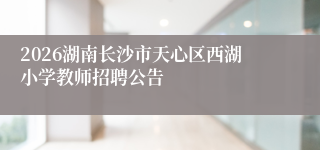 2026湖南长沙市天心区西湖小学教师招聘公告