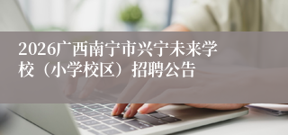 2026广西南宁市兴宁未来学校(小学校区)招聘公告