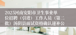 2025河南安阳市卫生事业单位招聘（引进）工作人员（第二批）汤阴县面试资格确认递补公告（第二批）
