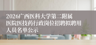 2026广西医科大学第二附属医院医技药行政岗位招聘拟聘用人员名单公示
