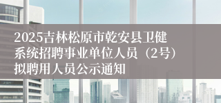 2025吉林松原市乾安县卫健系统招聘事业单位人员（2号）拟聘用人员公示通知