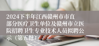 2024下半年江西赣州市市直部分医疗卫生单位及赣州市立医院招聘卫生专业技术人员拟聘公示(第五批)
