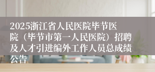 2025浙江省人民医院毕节医院（毕节市第一人民医院）招聘及人才引进编外工作人员总成绩公告