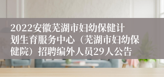 2022安徽芜湖市妇幼保健计划生育服务中心（芜湖市妇幼保健院）招聘编外人员29人公告