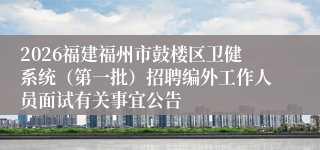 2026福建福州市鼓楼区卫健系统(第一批)招聘编外工作人员面试有关事宜公告