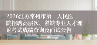 2026江苏常州市第一人民医院招聘高层次、紧缺专业人才理论考试成绩查询及面试公告
