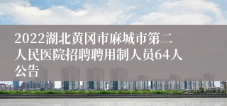 2022湖北黄冈市麻城市第二人民医院招聘聘用制人员64人公告