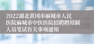 2022湖北黄冈市麻城市人民医院麻城市中医医院招聘聘用制人员笔试有关事项通知