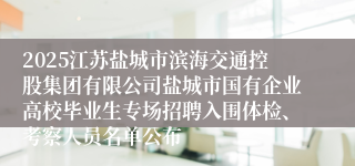 2025江苏盐城市滨海交通控股集团有限公司盐城市国有企业高校毕业生专场招聘入围体检、考察人员名单公布