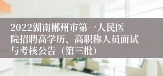 2022湖南郴州市第一人民医院招聘高学历、高职称人员面试与考核公告（第三批）