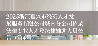 2025浙江嘉兴市经英人才发展服务有限公司城南分公司招录法律专业人才及法律辅助人员公告（第4号）