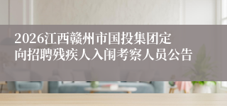 2026江西赣州市国投集团定向招聘残疾人入闱考察人员公告