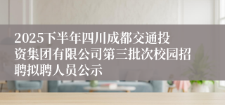 2025下半年四川成都交通投资集团有限公司第三批次校园招聘拟聘人员公示