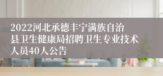 2022河北承德丰宁满族自治县卫生健康局招聘卫生专业技术人员40人公告