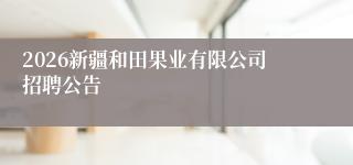 2026新疆和田果业有限公司招聘公告