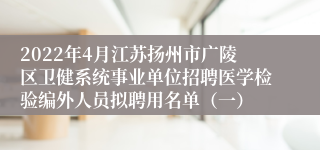 2022年4月江苏扬州市广陵区卫健系统事业单位招聘医学检验编外人员拟聘用名单（一）