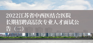 2022江苏省中西医结合医院长期招聘高层次专业人才面试公告（二）