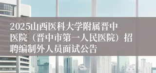 2025山西医科大学附属晋中医院（晋中市第一人民医院）招聘编制外人员面试公告