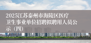 2025江苏泰州市海陵区医疗卫生事业单位招聘拟聘用人员公示(四)