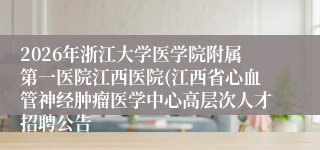 2026年浙江大学医学院附属第一医院江西医院(江西省心血管神经肿瘤医学中心高层次人才招聘公告