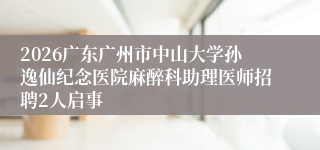 2026广东广州市中山大学孙逸仙纪念医院麻醉科助理医师招聘2人启事