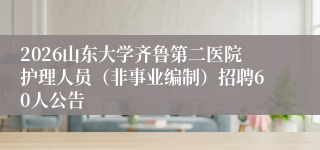 2026山东大学齐鲁第二医院护理人员（非事业编制）招聘60人公告