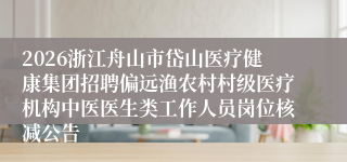 2026浙江舟山市岱山医疗健康集团招聘偏远渔农村村级医疗机构中医医生类工作人员岗位核减公告
