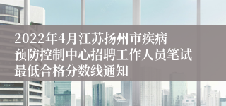 2022年4月江苏扬州市疾病预防控制中心招聘工作人员笔试最低合格分数线通知