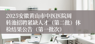 2025安徽黄山市中医医院周转池招聘紧缺人才（第二批）体检结果公告（第一批次）