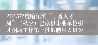 2025年度哈尔滨“丁香人才周”(秋季)巴彦县事业单位引才招聘工作第一批拟聘用人员公示