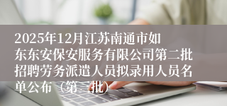 2025年12月江苏南通市如东东安保安服务有限公司第二批招聘劳务派遣人员拟录用人员名单公布(第三批)