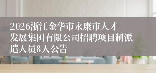 2026浙江金华市永康市人才发展集团有限公司招聘项目制派遣人员8人公告