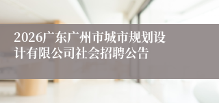 2026广东广州市城市规划设计有限公司社会招聘公告