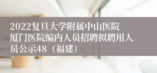 2022复旦大学附属中山医院厦门医院编内人员招聘拟聘用人员公示48（福建）